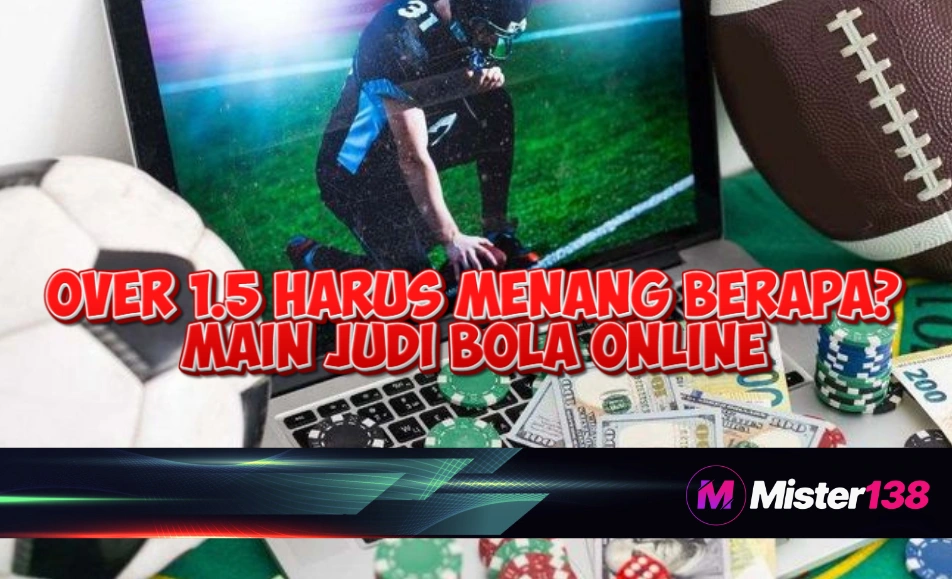 Over 1.5 Harus Menang Berapa? Panduan Taruhan Bola di MISTER138